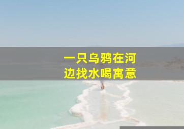 一只乌鸦在河边找水喝寓意