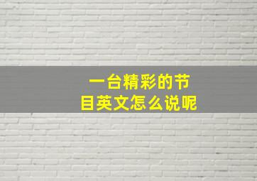 一台精彩的节目英文怎么说呢