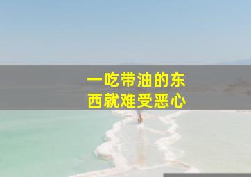 一吃带油的东西就难受恶心