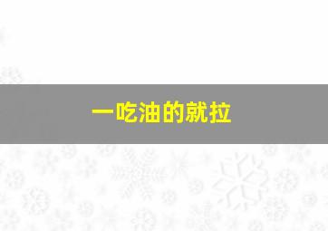 一吃油的就拉