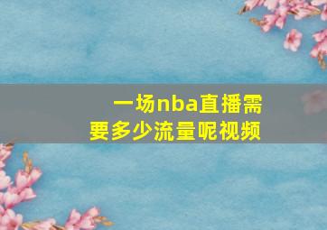 一场nba直播需要多少流量呢视频