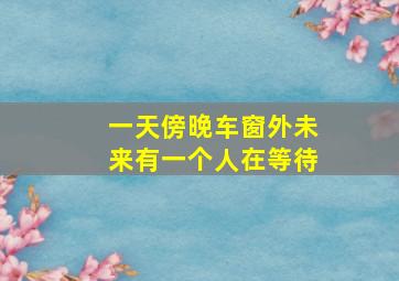 一天傍晚车窗外未来有一个人在等待