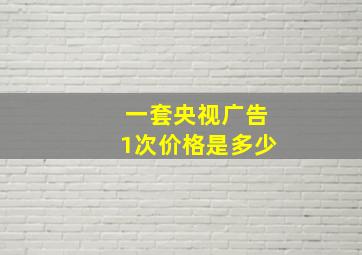 一套央视广告1次价格是多少