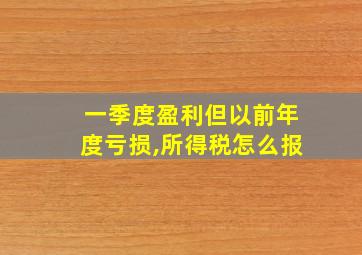 一季度盈利但以前年度亏损,所得税怎么报