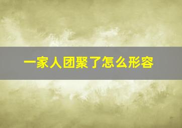 一家人团聚了怎么形容