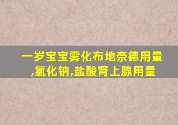 一岁宝宝雾化布地奈德用量,氯化钠,盐酸肾上腺用量