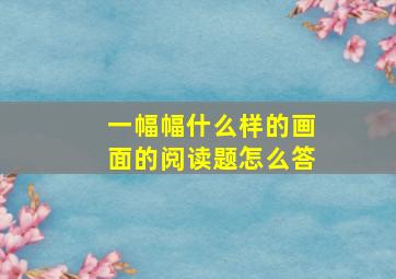 一幅幅什么样的画面的阅读题怎么答