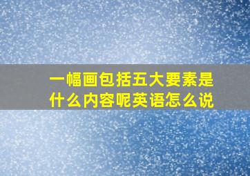 一幅画包括五大要素是什么内容呢英语怎么说