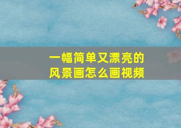 一幅简单又漂亮的风景画怎么画视频