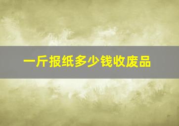 一斤报纸多少钱收废品