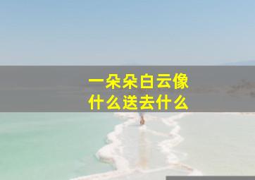 一朵朵白云像什么送去什么