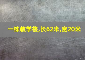 一栋教学楼,长62米,宽20米