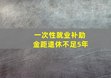 一次性就业补助金距退休不足5年