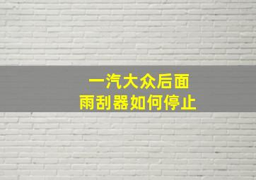 一汽大众后面雨刮器如何停止