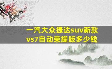 一汽大众捷达suv新款vs7自动荣耀版多少钱