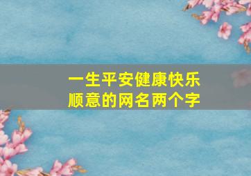 一生平安健康快乐顺意的网名两个字