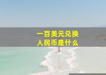 一百美元兑换人民币是什么