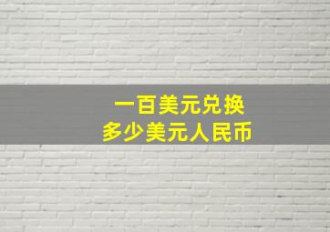 一百美元兑换多少美元人民币