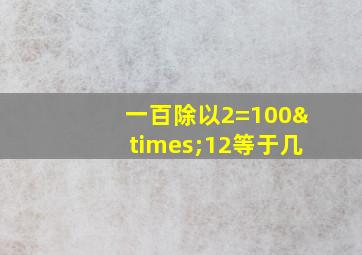 一百除以2=100×12等于几