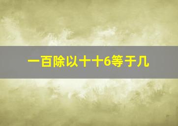 一百除以十十6等于几