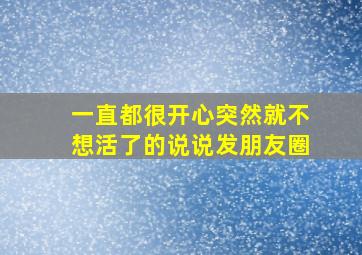 一直都很开心突然就不想活了的说说发朋友圈