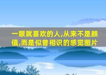 一眼就喜欢的人,从来不是颜值,而是似曾相识的感觉图片