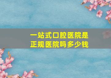 一站式口腔医院是正规医院吗多少钱