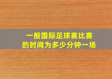 一般国际足球赛比赛的时间为多少分钟一场