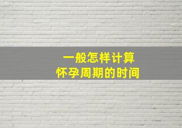 一般怎样计算怀孕周期的时间