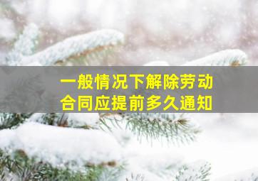 一般情况下解除劳动合同应提前多久通知