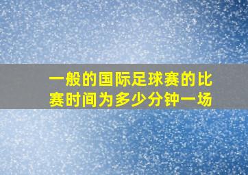 一般的国际足球赛的比赛时间为多少分钟一场