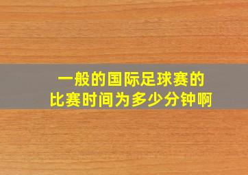 一般的国际足球赛的比赛时间为多少分钟啊