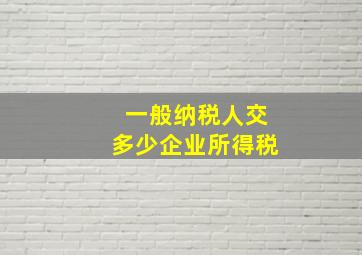 一般纳税人交多少企业所得税