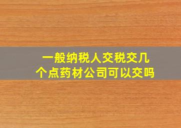 一般纳税人交税交几个点药材公司可以交吗