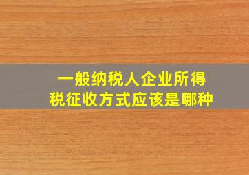 一般纳税人企业所得税征收方式应该是哪种