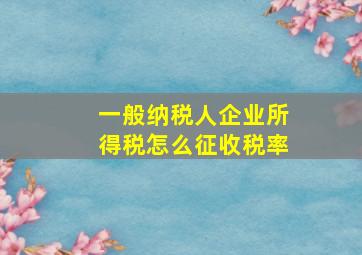 一般纳税人企业所得税怎么征收税率