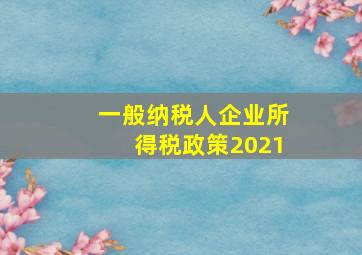 一般纳税人企业所得税政策2021