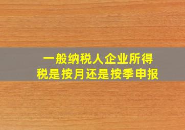 一般纳税人企业所得税是按月还是按季申报