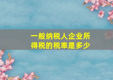 一般纳税人企业所得税的税率是多少