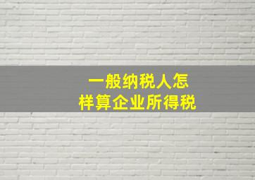 一般纳税人怎样算企业所得税