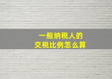 一般纳税人的交税比例怎么算