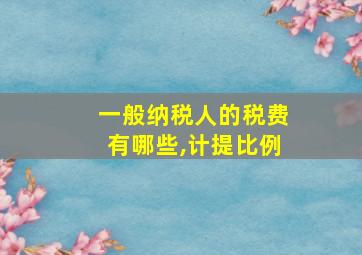 一般纳税人的税费有哪些,计提比例