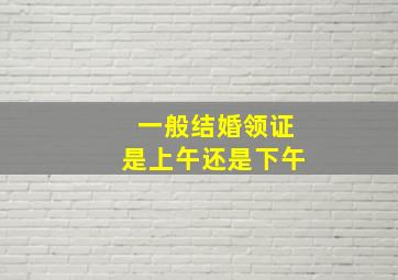 一般结婚领证是上午还是下午