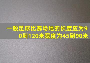 一般足球比赛场地的长度应为90到120米宽度为45到90米