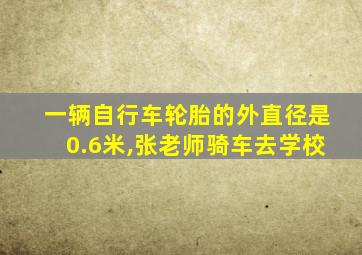 一辆自行车轮胎的外直径是0.6米,张老师骑车去学校