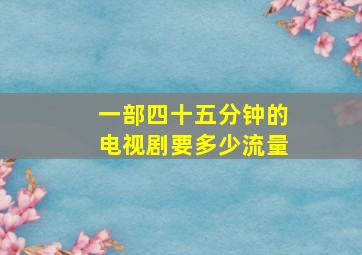 一部四十五分钟的电视剧要多少流量