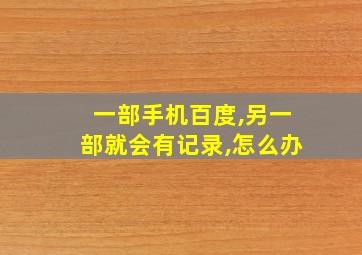 一部手机百度,另一部就会有记录,怎么办