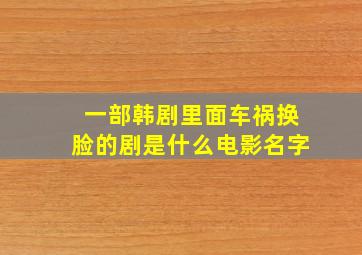 一部韩剧里面车祸换脸的剧是什么电影名字