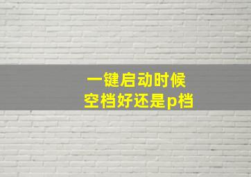 一键启动时候空档好还是p档