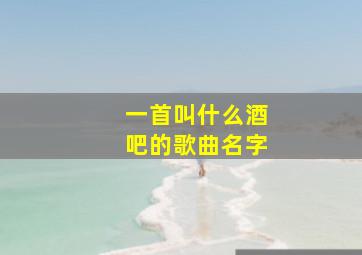 一首叫什么酒吧的歌曲名字